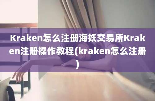 Kraken怎么注册海妖交易所Kraken注册操作教程(kraken怎么注册)