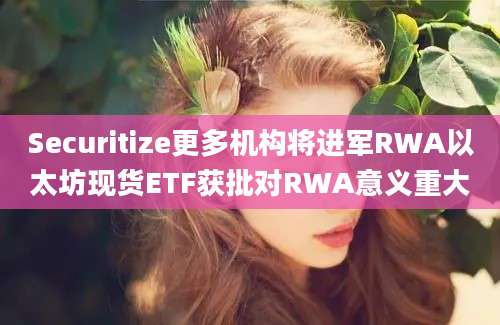 Securitize更多机构将进军RWA以太坊现货ETF获批对RWA意义重大