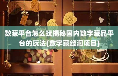 数藏平台怎么玩揭秘国内数字藏品平台的玩法(数字藏经洞项目)