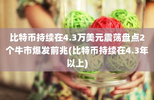 比特币持续在4.3万美元震荡盘点2个牛市爆发前兆(比特币持续在4.3年以上)