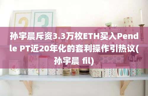 孙宇晨斥资3.3万枚ETH买入Pendle PT近20年化的套利操作引热议(孙宇晨 fil)