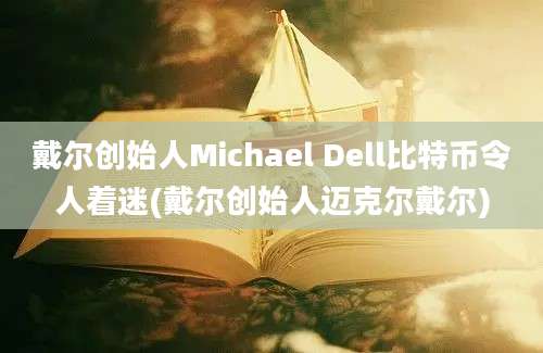 戴尔创始人Michael Dell比特币令人着迷(戴尔创始人迈克尔戴尔)