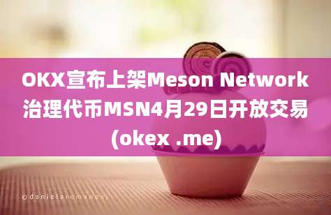 OKX宣布上架Meson Network治理代币MSN4月29日开放交易(okex .me)