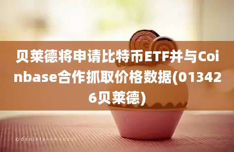 贝莱德将申请比特币ETF并与Coinbase合作抓取价格数据(013426贝莱德)