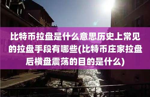 比特币拉盘是什么意思历史上常见的拉盘手段有哪些(比特币庄家拉盘后横盘震荡的目的是什么)