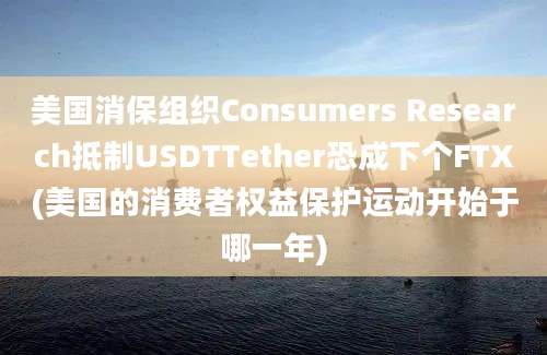 美国消保组织Consumers Research抵制USDTTether恐成下个FTX(美国的消费者权益保护运动开始于哪一年)