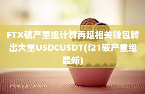 FTX破产重组计划再延相关钱包转出大量USDCUSDT(f21破产重组最新)