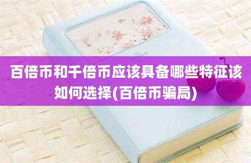 百倍币和千倍币应该具备哪些特征该如何选择(百倍币骗局)