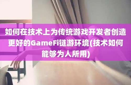 如何在技术上为传统游戏开发者创造更好的GameFi链游环境(技术如何能够为人所用)