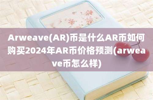 Arweave(AR)币是什么AR币如何购买2024年AR币价格预测(arweave币怎么样)