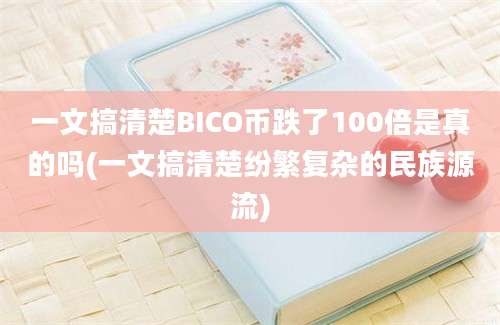 一文搞清楚BICO币跌了100倍是真的吗(一文搞清楚纷繁复杂的民族源流)