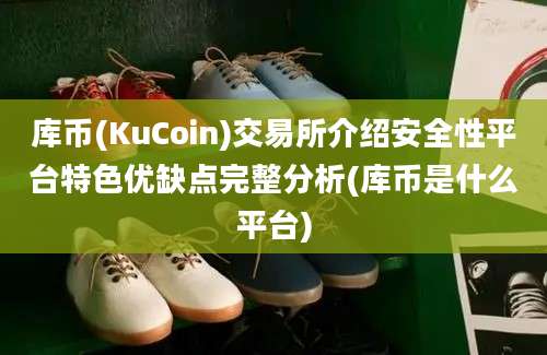 库币(KuCoin)交易所介绍安全性平台特色优缺点完整分析(库币是什么平台)