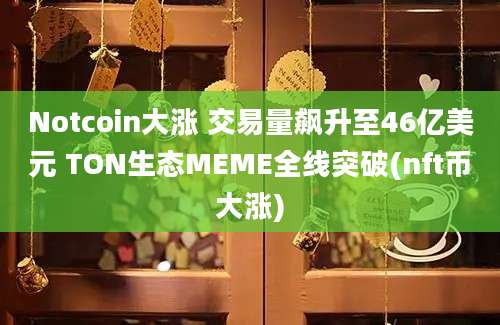 Notcoin大涨 交易量飙升至46亿美元 TON生态MEME全线突破(nft币大涨)