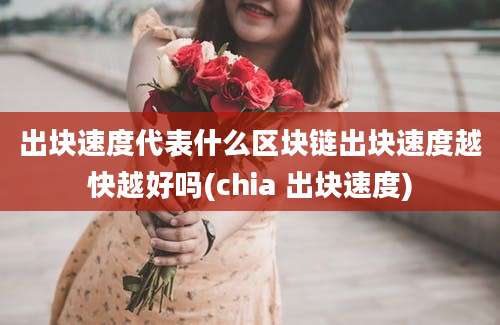 出块速度代表什么区块链出块速度越快越好吗(chia 出块速度)