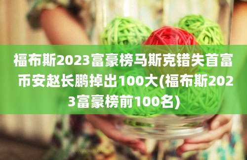 福布斯2023富豪榜马斯克错失首富 币安赵长鹏掉出100大(福布斯2023富豪榜前100名)