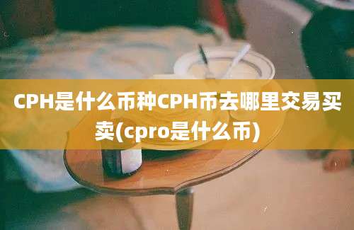 CPH是什么币种CPH币去哪里交易买卖(cpro是什么币)