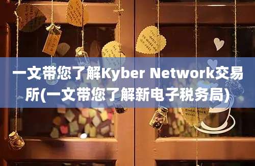 一文带您了解Kyber Network交易所(一文带您了解新电子税务局)