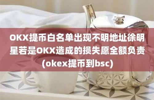 OKX提币白名单出现不明地址徐明星若是OKX造成的损失愿全额负责(okex提币到bsc)