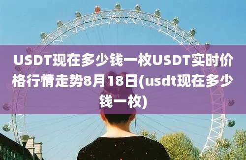 USDT现在多少钱一枚USDT实时价格行情走势8月18日(usdt现在多少钱一枚)