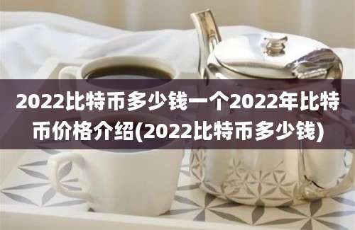 2022比特币多少钱一个2022年比特币价格介绍(2022比特币多少钱)