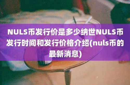 NULS币发行价是多少纳世NULS币发行时间和发行价格介绍(nuls币的最新消息)