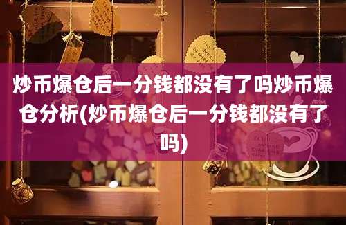 炒币爆仓后一分钱都没有了吗炒币爆仓分析(炒币爆仓后一分钱都没有了吗)