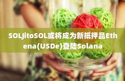 SOLJitoSOL或将成为新抵押品Ethena(USDe)登陆Solana