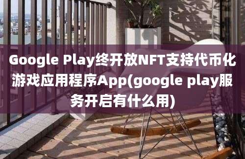 Google Play终开放NFT支持代币化游戏应用程序App(google play服务开启有什么用)