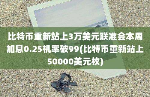 比特币重新站上3万美元联准会本周加息0.25机率破99(比特币重新站上50000美元枚)