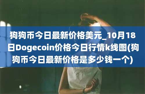 狗狗币今日最新价格美元_10月18日Dogecoin价格今日行情k线图(狗狗币今日最新价格是多少钱一个)