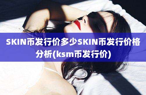 SKIN币发行价多少SKIN币发行价格分析(ksm币发行价)