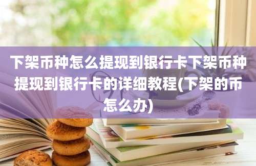 下架币种怎么提现到银行卡下架币种提现到银行卡的详细教程(下架的币怎么办)