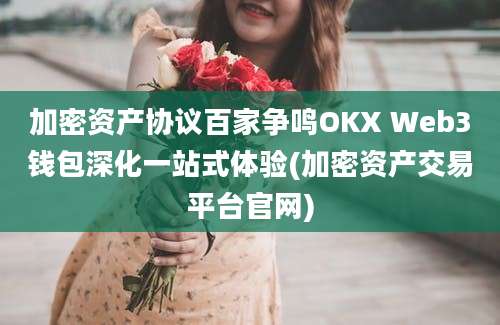 加密资产协议百家争鸣OKX Web3钱包深化一站式体验(加密资产交易平台官网)