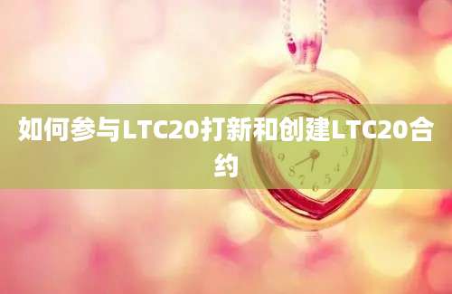 如何参与LTC20打新和创建LTC20合约