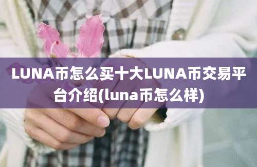 LUNA币怎么买十大LUNA币交易平台介绍(luna币怎么样)