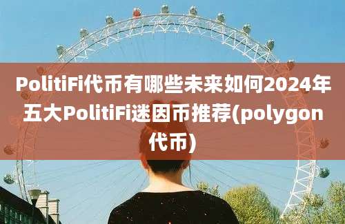 PolitiFi代币有哪些未来如何2024年五大PolitiFi迷因币推荐(polygon代币)