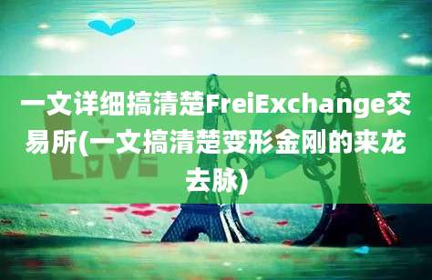 一文详细搞清楚FreiExchange交易所(一文搞清楚变形金刚的来龙去脉)