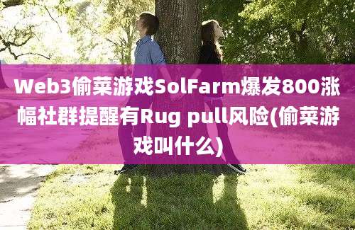 Web3偷菜游戏SolFarm爆发800涨幅社群提醒有Rug pull风险(偷菜游戏叫什么)