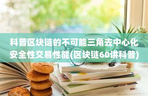 科普区块链的不可能三角去中心化安全性交易性能(区块链60讲科普)