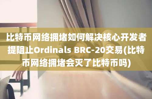 比特币网络拥堵如何解决核心开发者提阻止Ordinals BRC-20交易(比特币网络拥堵会灭了比特币吗)