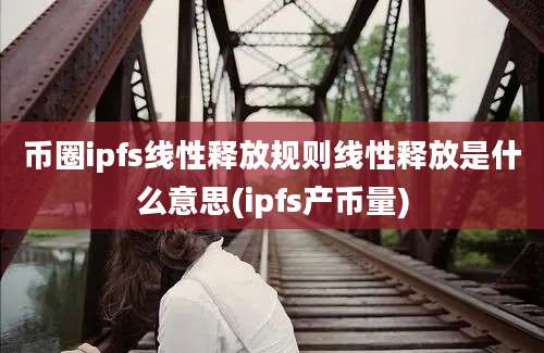 币圈ipfs线性释放规则线性释放是什么意思(ipfs产币量)