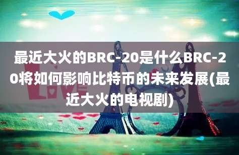 最近大火的BRC-20是什么BRC-20将如何影响比特币的未来发展(最近大火的电视剧)