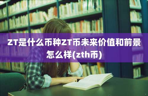 ZT是什么币种ZT币未来价值和前景怎么样(zth币)