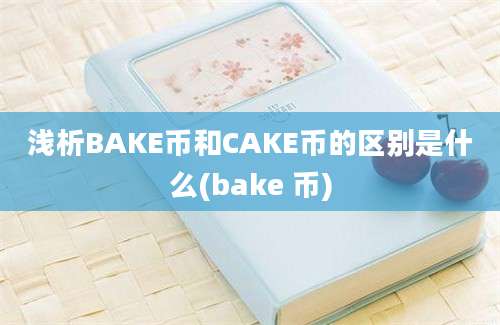 浅析BAKE币和CAKE币的区别是什么(bake 币)