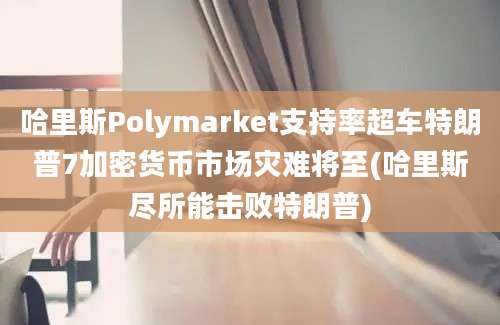 哈里斯Polymarket支持率超车特朗普7加密货币市场灾难将至(哈里斯尽所能击败特朗普)