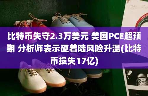 比特币失守2.3万美元 美国PCE超预期 分析师表示硬着陆风险升温(比特币损失17亿)