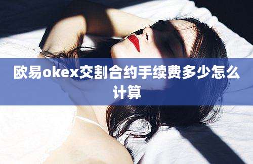 欧易okex交割合约手续费多少怎么计算