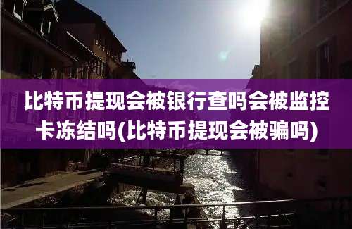 比特币提现会被银行查吗会被监控卡冻结吗(比特币提现会被骗吗)