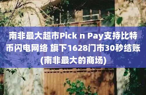 南非最大超市Pick n Pay支持比特币闪电网络 旗下1628门市30秒结账(南非最大的商场)