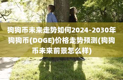 狗狗币未来走势如何2024-2030年狗狗币(DOGE)价格走势预测(狗狗币未来前景怎么样)